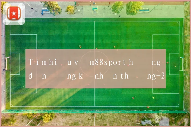 Tìm hiểu về m88sport hướng dẫn đăng ký nhận thưởng