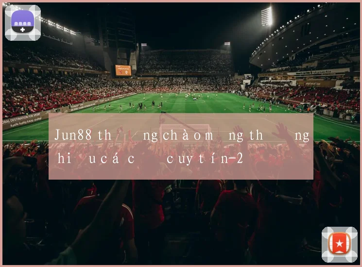 Jun88 thưởng chào mừng thương hiệu cá cược uy tín
